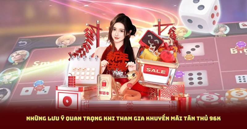 Những lưu ý quan trọng khi tham gia khuyến mãi tân thủ 96k